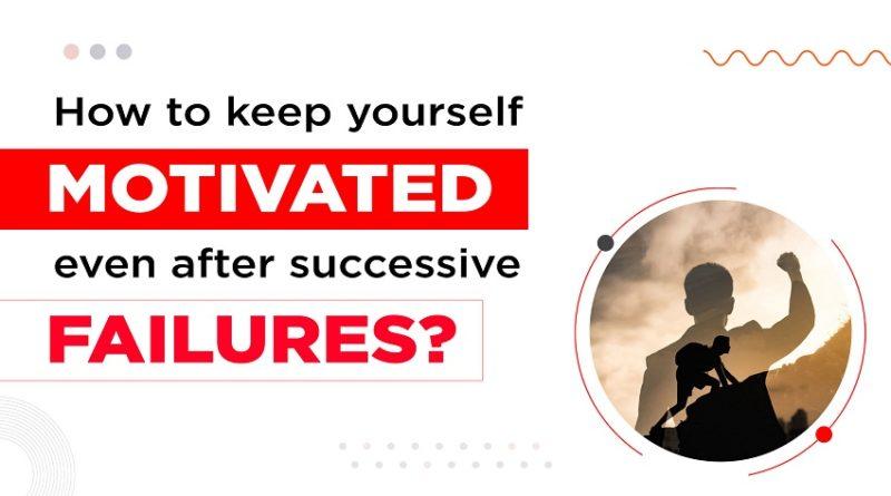 How to keep yourself motivated even after successive failures?
